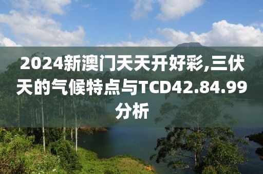 2024新澳门天天开好彩,三伏天的气候特点与TCD42.84.99分析