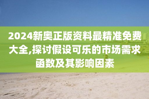2024新奥正版资料最精准免费大全,探讨假设可乐的市场需求函数及其影响因素