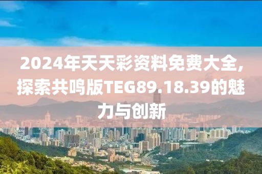 2024年天天彩资料免费大全,探索共鸣版TEG89.18.39的魅力与创新