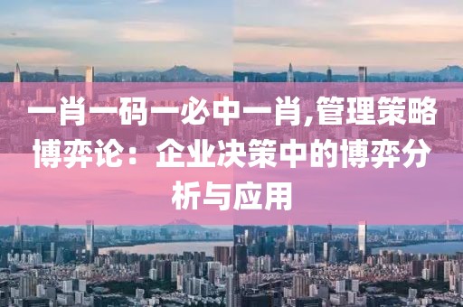 一肖一码一必中一肖,管理策略博弈论：企业决策中的博弈分析与应用