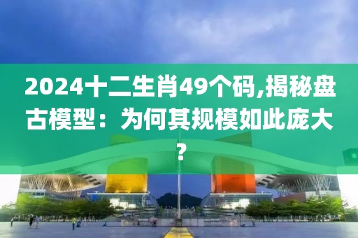 2024十二生肖49个码,揭秘盘古模型：为何其规模如此庞大？