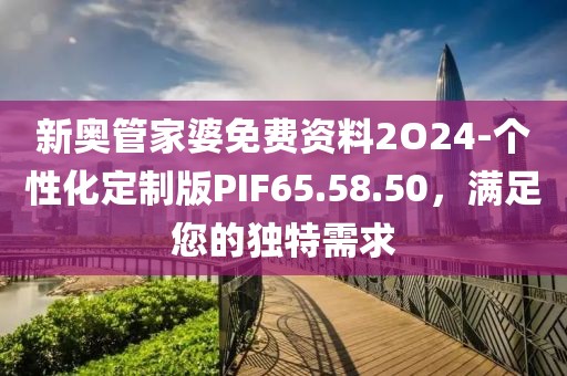 新奥管家婆免费资料2O24-个性化定制版PIF65.58.50，满足您的独特需求