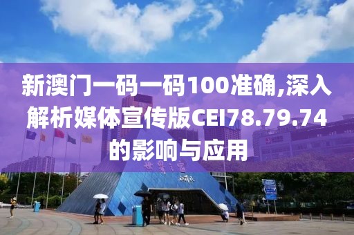 新澳门一码一码100准确,深入解析媒体宣传版CEI78.79.74的影响与应用