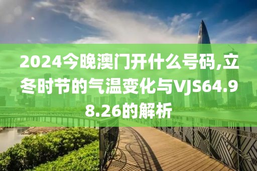 2024今晚澳门开什么号码,立冬时节的气温变化与VJS64.98.26的解析