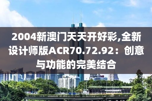 2004新澳门天天开好彩,全新设计师版ACR70.72.92：创意与功能的完美结合