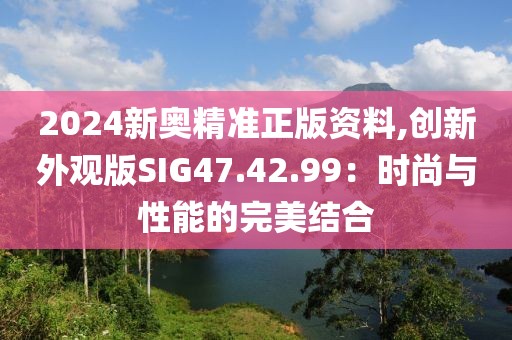 2024新奥精准正版资料,创新外观版SIG47.42.99：时尚与性能的完美结合