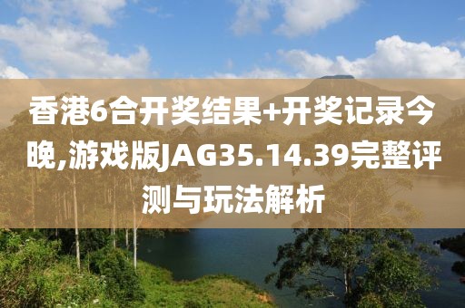 香港6合开奖结果+开奖记录今晚,游戏版JAG35.14.39完整评测与玩法解析