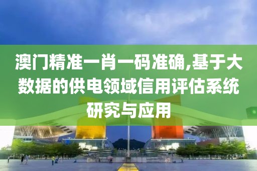 澳门精准一肖一码准确,基于大数据的供电领域信用评估系统研究与应用