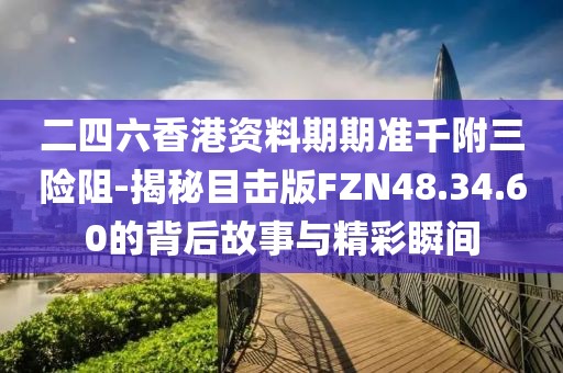 二四六香港资料期期准千附三险阻-揭秘目击版FZN48.34.60的背后故事与精彩瞬间