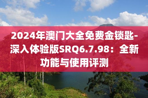 2024年澳门大全免费金锁匙-深入体验版SRQ6.7.98：全新功能与使用评测