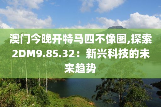 澳门今晚开特马四不像图,探索2DM9.85.32：新兴科技的未来趋势