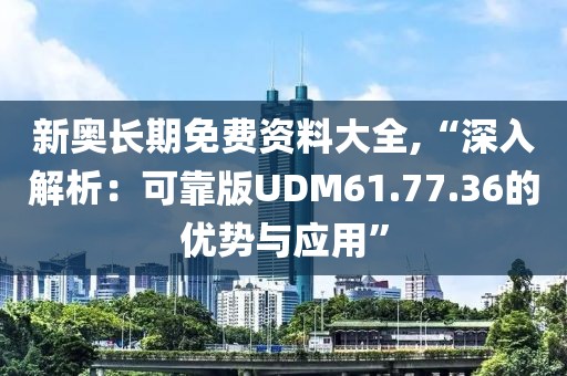 新奥长期免费资料大全,“深入解析：可靠版UDM61.77.36的优势与应用”