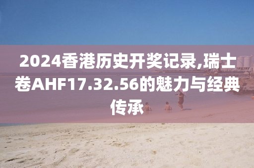 2024香港历史开奖记录,瑞士卷AHF17.32.56的魅力与经典传承