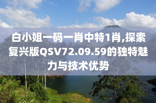白小姐一码一肖中特1肖,探索复兴版QSV72.09.59的独特魅力与技术优势