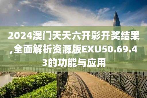 2024澳门天天六开彩开奖结果,全面解析资源版EXU50.69.43的功能与应用