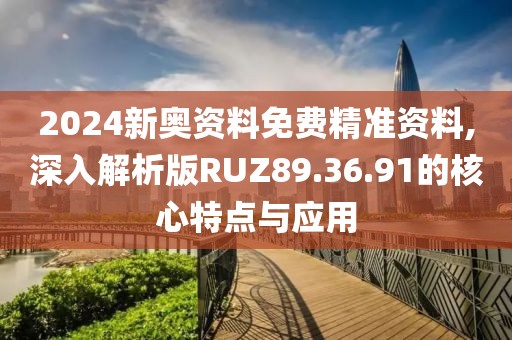 2024新奥资料免费精准资料,深入解析版RUZ89.36.91的核心特点与应用