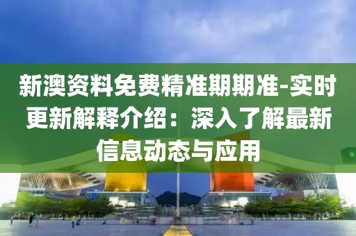 新澳资料免费精准期期准-实时更新解释介绍：深入了解最新信息动态与应用