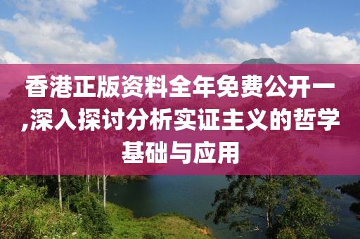 香港正版资料全年免费公开一,深入探讨分析实证主义的哲学基础与应用