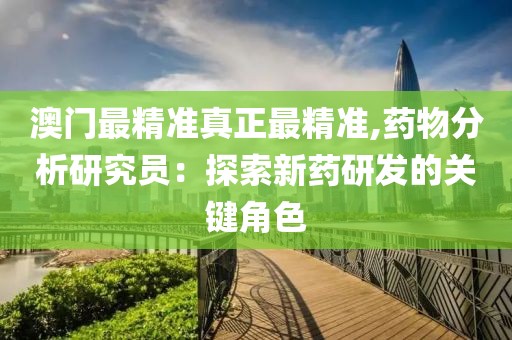 澳门最精准真正最精准,药物分析研究员：探索新药研发的关键角色