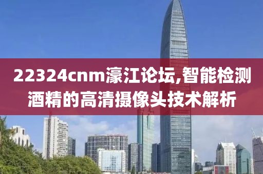 22324cnm濠江论坛,智能检测酒精的高清摄像头技术解析