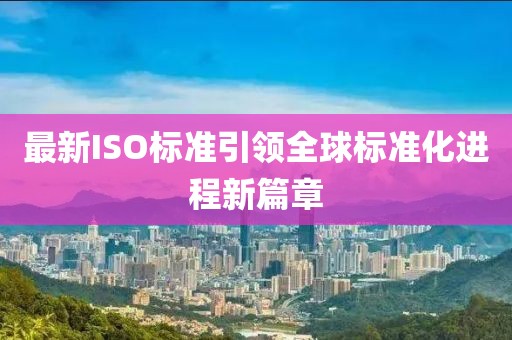 最新ISO标准引领全球标准化进程新篇章