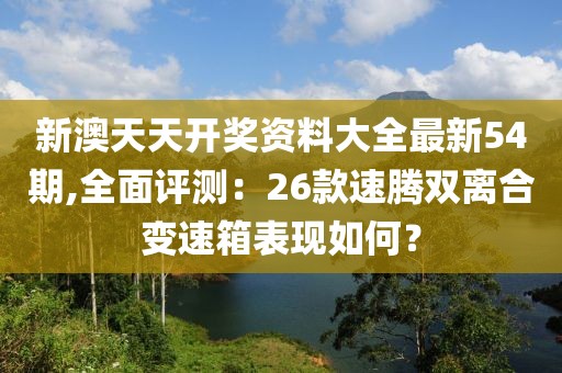 新澳天天开奖资料大全最新54期,全面评测：26款速腾双离合变速箱表现如何？