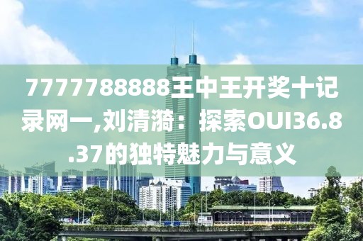 7777788888王中王开奖十记录网一,刘清漪：探索OUI36.8.37的独特魅力与意义