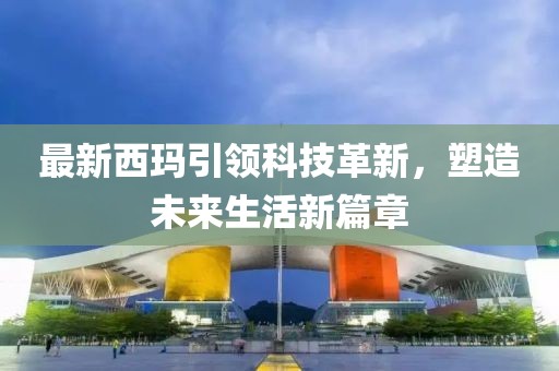 最新西玛引领科技革新，塑造未来生活新篇章