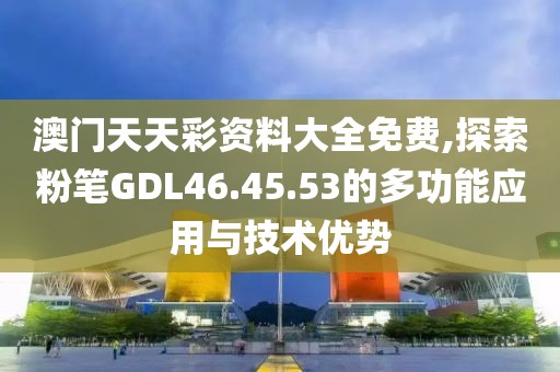 澳门天天彩资料大全免费,探索粉笔GDL46.45.53的多功能应用与技术优势