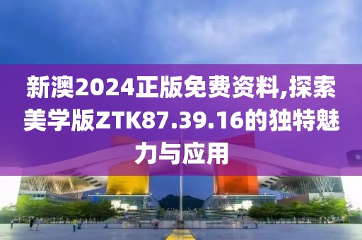 新澳2024正版免费资料,探索美学版ZTK87.39.16的独特魅力与应用