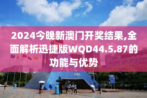 2024今晚新澳门开奖结果,全面解析迅捷版WQD44.5.87的功能与优势