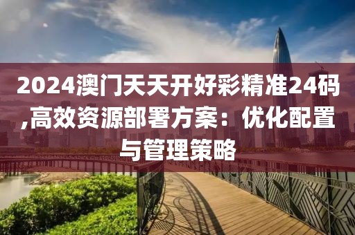 2024澳门天天开好彩精准24码,高效资源部署方案：优化配置与管理策略
