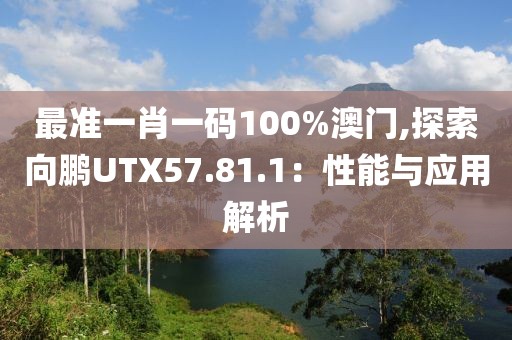 最准一肖一码100%澳门,探索向鹏UTX57.81.1：性能与应用解析