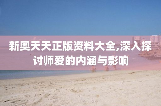 新奥天天正版资料大全,深入探讨师爱的内涵与影响