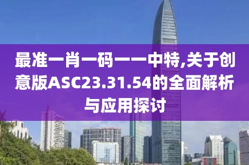 最准一肖一码一一中特,关于创意版ASC23.31.54的全面解析与应用探讨