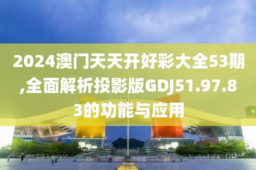 2024澳门天天开好彩大全53期,全面解析投影版GDJ51.97.83的功能与应用