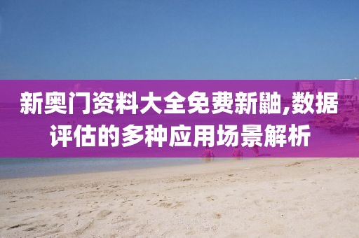 新奥门资料大全免费新鼬,数据评估的多种应用场景解析