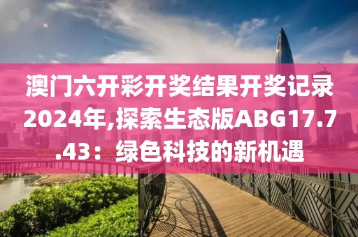 澳门六开彩开奖结果开奖记录2024年,探索生态版ABG17.7.43：绿色科技的新机遇