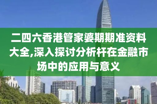 二四六香港管家婆期期准资料大全,深入探讨分析杆在金融市场中的应用与意义