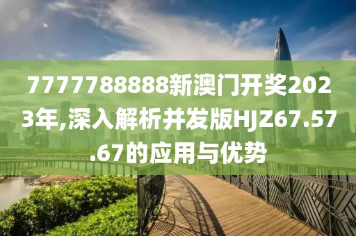 7777788888新澳门开奖2023年,深入解析并发版HJZ67.57.67的应用与优势