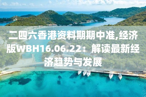 二四六香港资料期期中准,经济版WBH16.06.22：解读最新经济趋势与发展