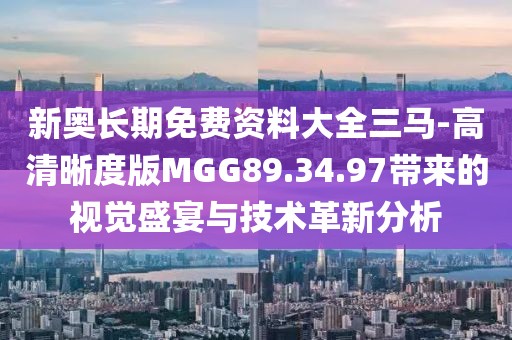 新奥长期免费资料大全三马-高清晰度版MGG89.34.97带来的视觉盛宴与技术革新分析