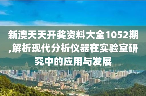 新澳天天开奖资料大全1052期,解析现代分析仪器在实验室研究中的应用与发展