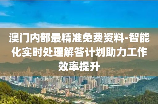 澳门内部最精准免费资料-智能化实时处理解答计划助力工作效率提升