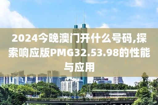 2024今晚澳门开什么号码,探索响应版PMG32.53.98的性能与应用