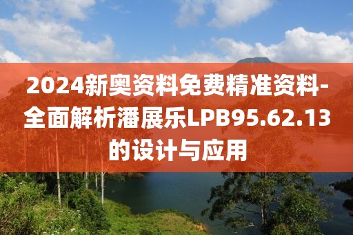 2024新奥资料免费精准资料-全面解析潘展乐LPB95.62.13的设计与应用
