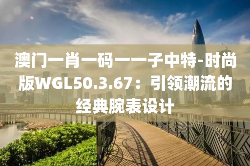 澳门一肖一码一一子中特-时尚版WGL50.3.67：引领潮流的经典腕表设计