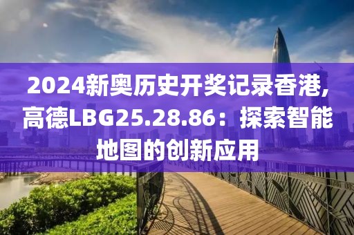 2024新奥历史开奖记录香港,高德LBG25.28.86：探索智能地图的创新应用