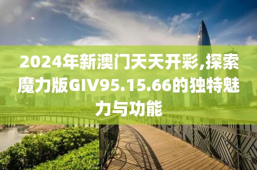 2024年新澳门天天开彩,探索魔力版GIV95.15.66的独特魅力与功能
