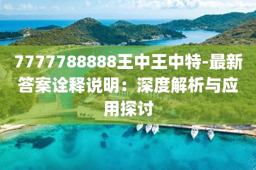 7777788888王中王中特-最新答案诠释说明：深度解析与应用探讨